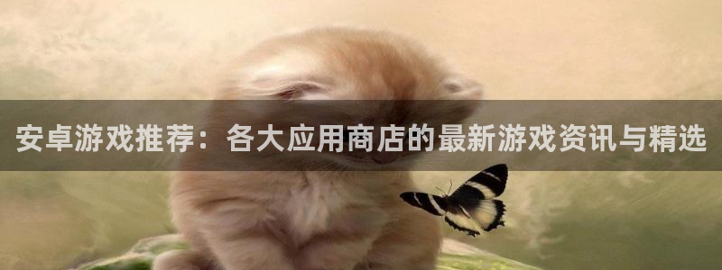 优贝娱乐平台登录线路：安卓游戏推荐：各大应用商店的最新游戏资