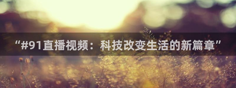 51视频在线直播nba：“#91直播视频：科技改变生活的新篇章”