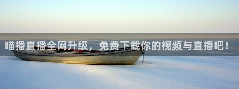 51视频在线直播nba：喵播直播全网升级，免费下载你的视频与直播吧！