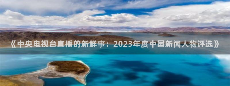 51视频在线直播nba：《中央电视台直播的新鲜事：2023年度中国新闻人物评选》