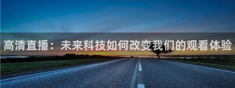 51视频在线直播nba：高清直播：未来科技如何改变我们的观看体验