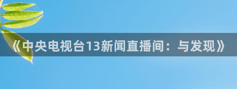 51视频在线直播nba：《中央电视台13新闻直播间：与发现》