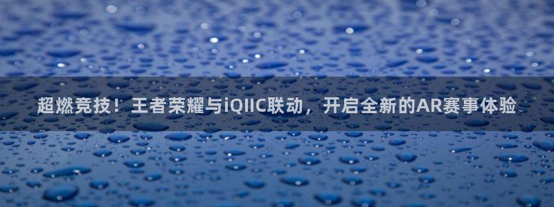 优贝娱乐平台登录入口：超燃竞技！王者荣耀与iQIIC联动，开