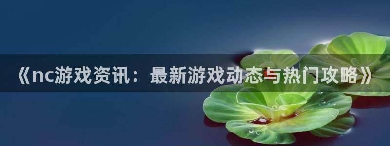 优贝娱乐登录：《nc游戏资讯：最新游戏动态与热门攻略》