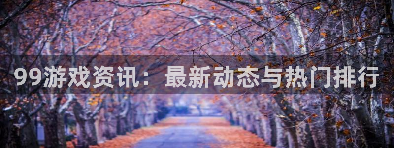 优贝娱乐官方平台：99游戏资讯：最新动态与热门排行