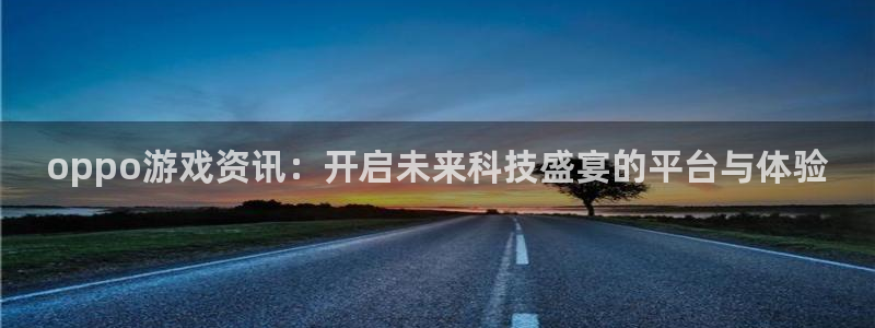 优贝娱乐直属：oppo游戏资讯：开启未来科技盛宴的平台与体验